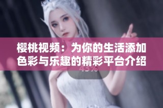 樱桃视频：为你的生活添加色彩与乐趣的精彩平台介绍