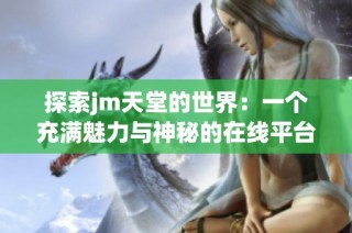探索jm天堂的世界：一个充满魅力与神秘的在线平台