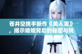 苍井空携手新作《美人妻》，揭示婚姻背后的秘密与挑战