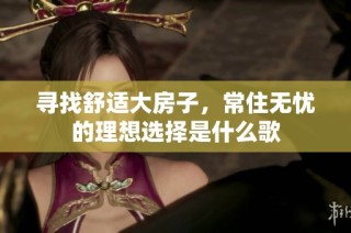 寻找舒适大房子，常住无忧的理想选择是什么歌