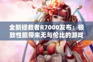 全新拯救者R7000发布：极致性能带来无与伦比的游戏体验