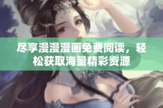 尽享漫漫漫画免费阅读，轻松获取海量精彩资源