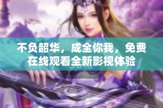 不负韶华，成全你我，免费在线观看全新影视体验