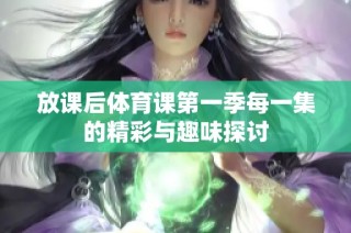 放课后体育课第一季每一集的精彩与趣味探讨