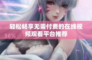 轻松畅享无需付费的在线视频观看平台推荐