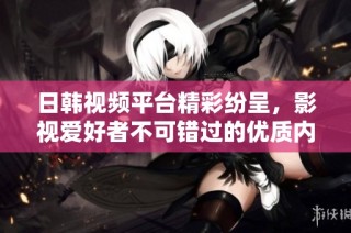 日韩视频平台精彩纷呈，影视爱好者不可错过的优质内容推荐