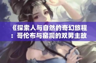 《探索人与自然的奇幻旅程：哥伦布与窑洞的双男主故事》