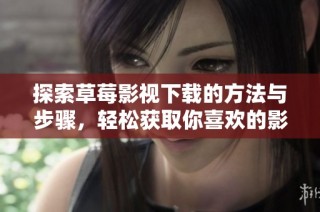 探索草莓影视下载的方法与步骤，轻松获取你喜欢的影视内容