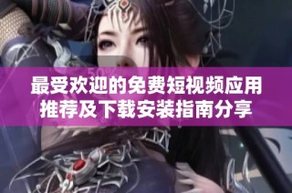 最受欢迎的免费短视频应用推荐及下载安装指南分享
