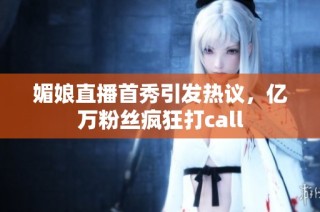 媚娘直播首秀引发热议，亿万粉丝疯狂打call