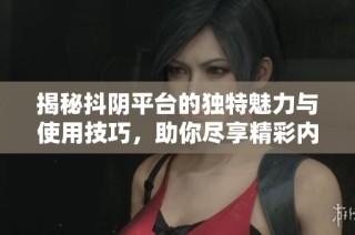 揭秘抖阴平台的独特魅力与使用技巧，助你尽享精彩内容体验