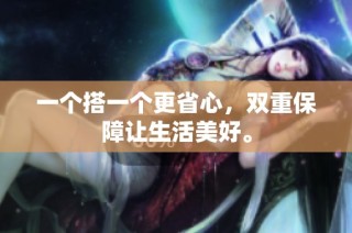 一个搭一个更省心，双重保障让生活美好。