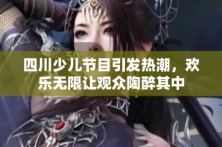四川少儿节目引发热潮，欢乐无限让观众陶醉其中