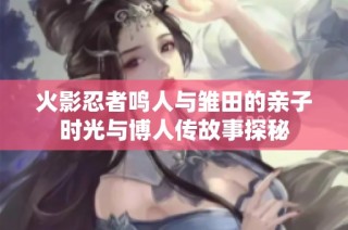 火影忍者鸣人与雏田的亲子时光与博人传故事探秘