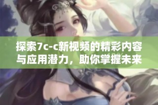 探索7c-c新视频的精彩内容与应用潜力，助你掌握未来科技趋势