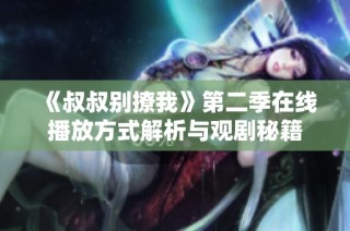 《叔叔别撩我》第二季在线播放方式解析与观剧秘籍