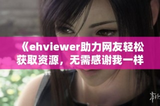 《ehviewer助力网友轻松获取资源，无需感谢我一样的雷锋精神》