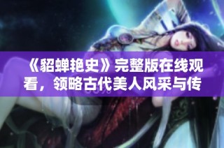 《貂蝉艳史》完整版在线观看，领略古代美人风采与传奇故事