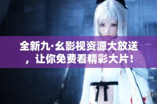 全新九·幺影视资源大放送，让你免费看精彩大片！