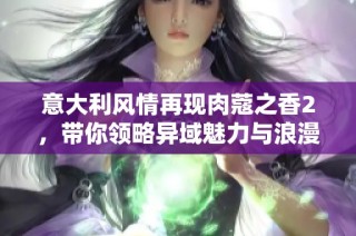 意大利风情再现肉蔻之香2，带你领略异域魅力与浪漫
