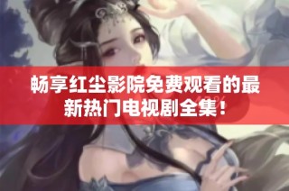 畅享红尘影院免费观看的最新热门电视剧全集！