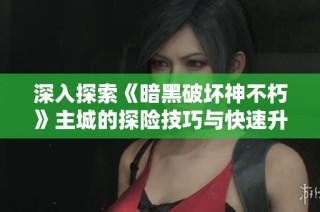 深入探索《暗黑破坏神不朽》主城的探险技巧与快速升级途径解析