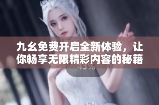 九幺免费开启全新体验，让你畅享无限精彩内容的秘籍分享