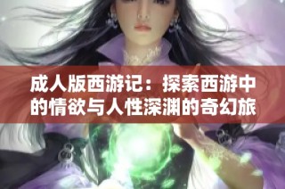 成人版西游记：探索西游中的情欲与人性深渊的奇幻旅程