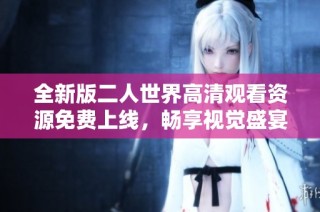 全新版二人世界高清观看资源免费上线，畅享视觉盛宴