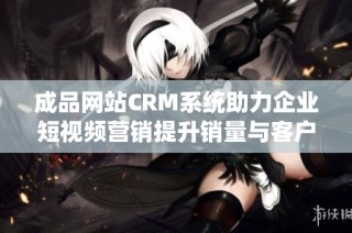 成品网站CRM系统助力企业短视频营销提升销量与客户黏性
