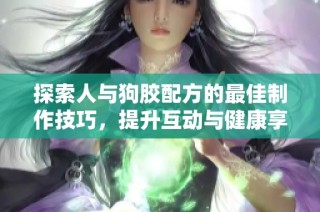 探索人与狗胶配方的最佳制作技巧，提升互动与健康享受