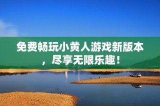 免费畅玩小黄人游戏新版本，尽享无限乐趣！