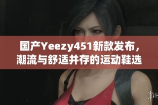 国产Yeezy451新款发布，潮流与舒适并存的运动鞋选择