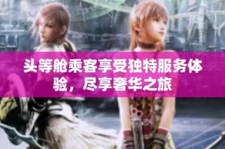 头等舱乘客享受独特服务体验，尽享奢华之旅