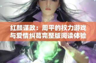 红颜谋政：周平的权力游戏与爱情纠葛完整版阅读体验