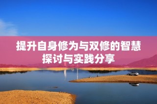 提升自身修为与双修的智慧探讨与实践分享