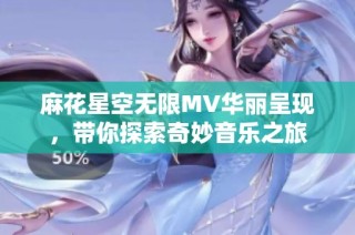 麻花星空无限MV华丽呈现，带你探索奇妙音乐之旅