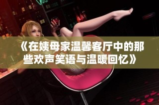 《在姨母家温馨客厅中的那些欢声笑语与温暖回忆》