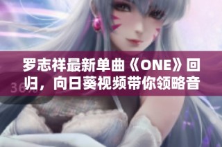 罗志祥最新单曲《ONE》回归，向日葵视频带你领略音乐魅力