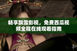 畅享飘雪影视，免费西瓜视频全程在线观看指南