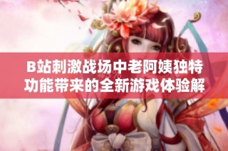 B站刺激战场中老阿姨独特功能带来的全新游戏体验解析