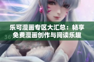 乐可漫画专区大汇总：畅享免费漫画创作与阅读乐趣
