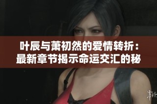 叶辰与萧初然的爱情转折：最新章节揭示命运交汇的秘密