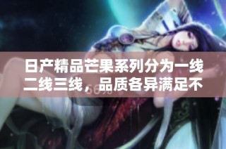日产精品芒果系列分为一线二线三线，品质各异满足不同需求