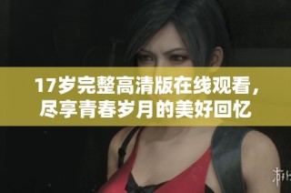 17岁完整高清版在线观看，尽享青春岁月的美好回忆
