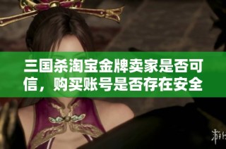 三国杀淘宝金牌卖家是否可信，购买账号是否存在安全隐患详解