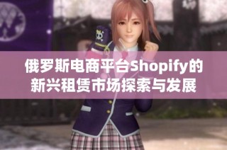 俄罗斯电商平台Shopify的新兴租赁市场探索与发展