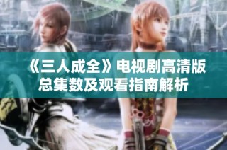 《三人成全》电视剧高清版总集数及观看指南解析