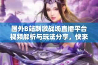 国外B站刺激战场直播平台视频解析与玩法分享，快来一起互动吧
