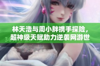 林天浩与周小胖携手探险，超神级天赋助力逆袭网游世界